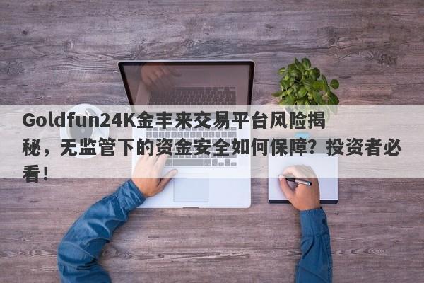 Goldfun24K金丰来交易平台风险揭秘，无监管下的资金安全如何保障？投资者必看！-第1张图片-要懂汇