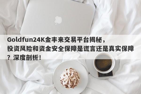 Goldfun24K金丰来交易平台揭秘，投资风险和资金安全保障是谎言还是真实保障？深度剖析！-第1张图片-要懂汇