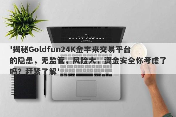 '揭秘Goldfun24K金丰来交易平台的隐患，无监管，风险大，资金安全你考虑了吗？赶紧了解'-第1张图片-要懂汇