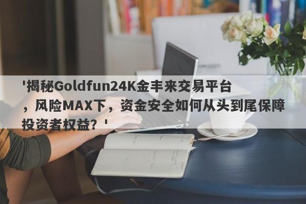 '揭秘Goldfun24K金丰来交易平台，风险MAX下，资金安全如何从头到尾保障投资者权益？'-第1张图片-要懂汇