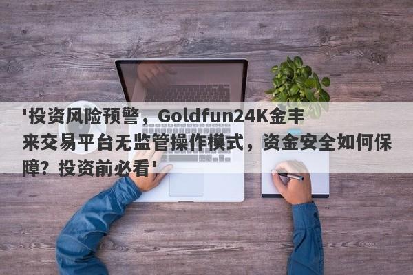 '投资风险预警，Goldfun24K金丰来交易平台无监管操作模式，资金安全如何保障？投资前必看'-第1张图片-要懂汇