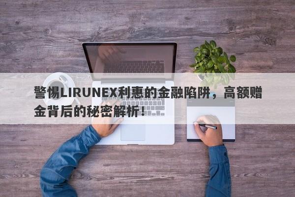 警惕LIRUNEX利惠的金融陷阱，高额赠金背后的秘密解析！-第1张图片-要懂汇