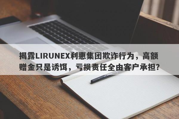 揭露LIRUNEX利惠集团欺诈行为，高额赠金只是诱饵，亏损责任全由客户承担？-第1张图片-要懂汇