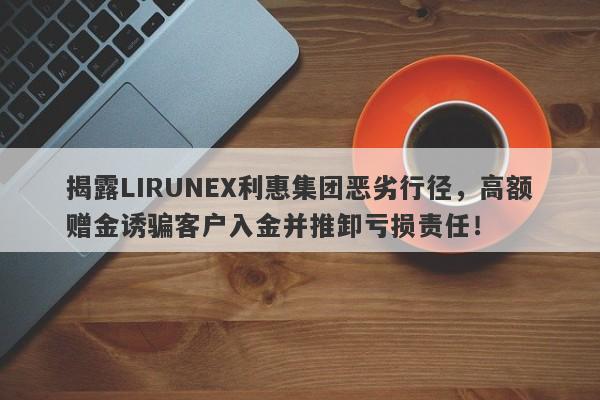 揭露LIRUNEX利惠集团恶劣行径，高额赠金诱骗客户入金并推卸亏损责任！-第1张图片-要懂汇