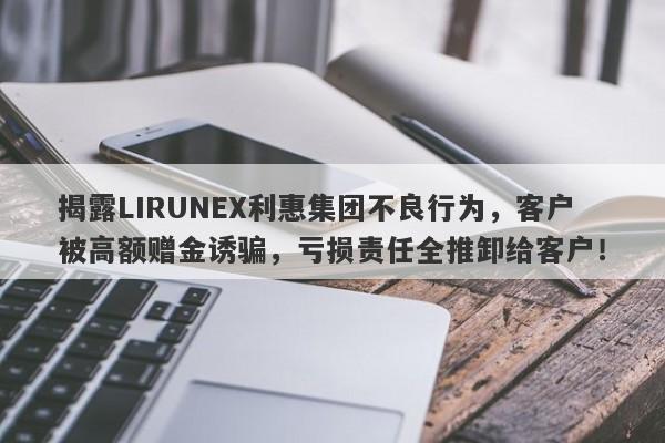 揭露LIRUNEX利惠集团不良行为，客户被高额赠金诱骗，亏损责任全推卸给客户！-第1张图片-要懂汇