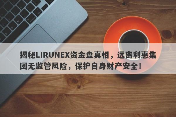 揭秘LIRUNEX资金盘真相，远离利惠集团无监管风险，保护自身财产安全！-第1张图片-要懂汇