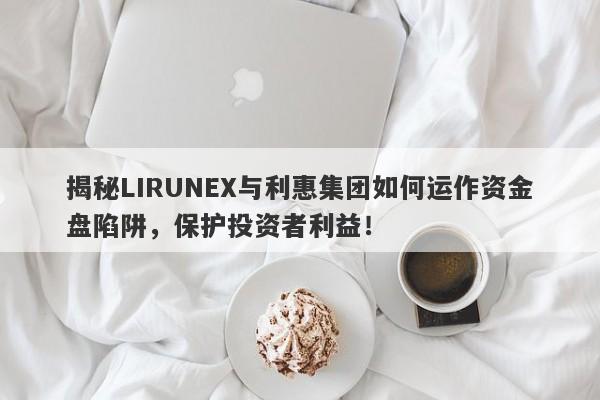 揭秘LIRUNEX与利惠集团如何运作资金盘陷阱，保护投资者利益！-第1张图片-要懂汇