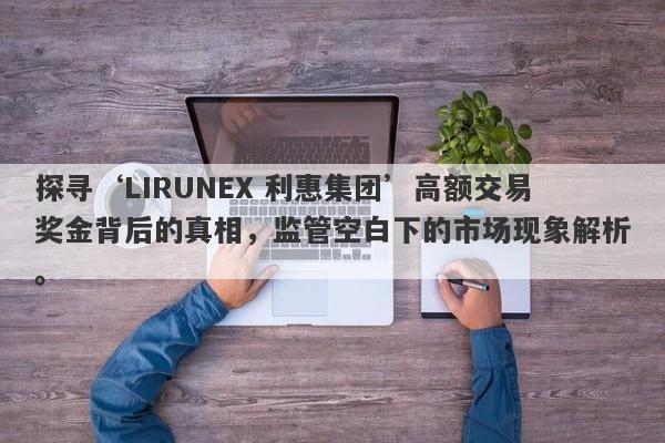 探寻‘LIRUNEX 利惠集团’高额交易奖金背后的真相，监管空白下的市场现象解析。-第1张图片-要懂汇