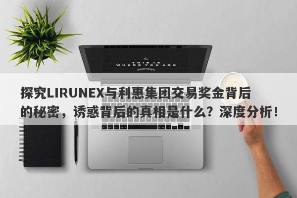 探究LIRUNEX与利惠集团交易奖金背后的秘密，诱惑背后的真相是什么？深度分析！-第1张图片-要懂汇