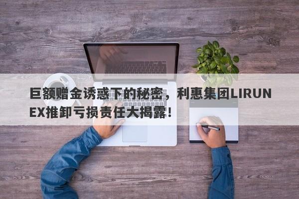 巨额赠金诱惑下的秘密，利惠集团LIRUNEX推卸亏损责任大揭露！-第1张图片-要懂汇