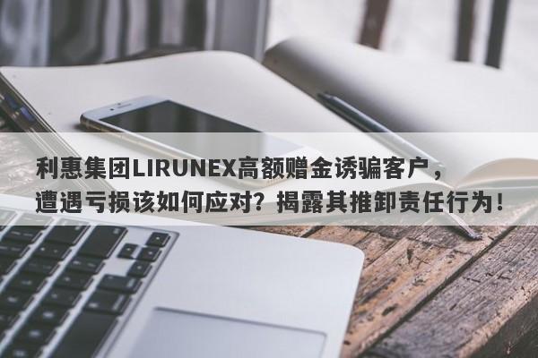 利惠集团LIRUNEX高额赠金诱骗客户，遭遇亏损该如何应对？揭露其推卸责任行为！-第1张图片-要懂汇