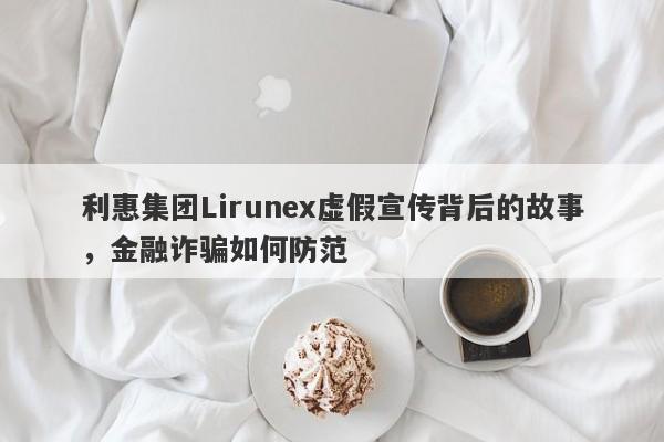 利惠集团Lirunex虚假宣传背后的故事，金融诈骗如何防范-第1张图片-要懂汇