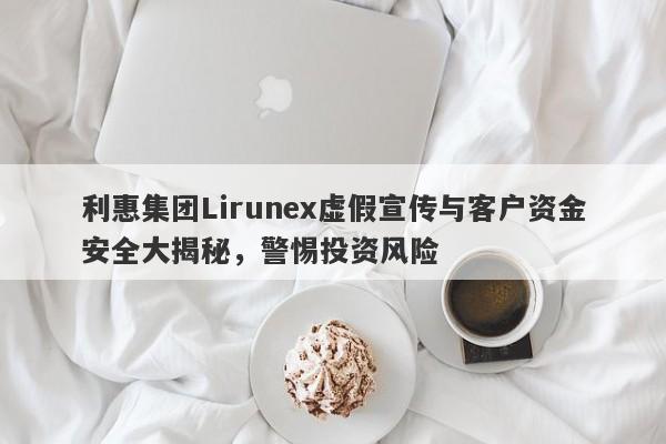 利惠集团Lirunex虚假宣传与客户资金安全大揭秘，警惕投资风险-第1张图片-要懂汇