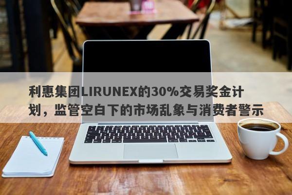 利惠集团LIRUNEX的30%交易奖金计划，监管空白下的市场乱象与消费者警示-第1张图片-要懂汇