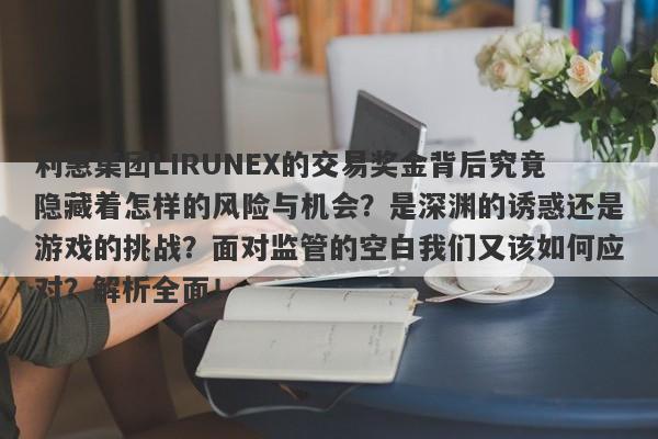 利惠集团LIRUNEX的交易奖金背后究竟隐藏着怎样的风险与机会？是深渊的诱惑还是游戏的挑战？面对监管的空白我们又该如何应对？解析全面！-第1张图片-要懂汇