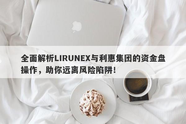 全面解析LIRUNEX与利惠集团的资金盘操作，助你远离风险陷阱！-第1张图片-要懂汇