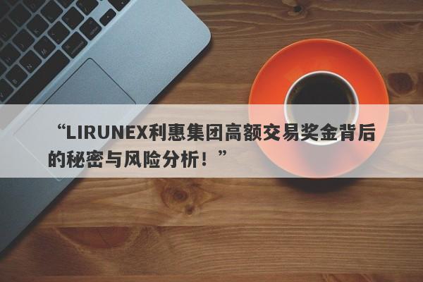 “LIRUNEX利惠集团高额交易奖金背后的秘密与风险分析！”-第1张图片-要懂汇