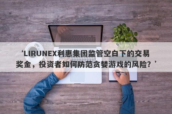 ‘LIRUNEX利惠集团监管空白下的交易奖金，投资者如何防范贪婪游戏的风险？’-第1张图片-要懂汇