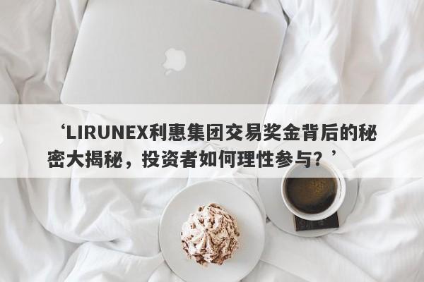 ‘LIRUNEX利惠集团交易奖金背后的秘密大揭秘，投资者如何理性参与？’-第1张图片-要懂汇