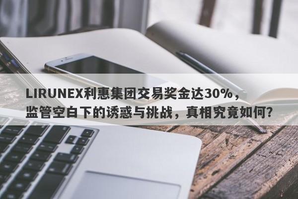 LIRUNEX利惠集团交易奖金达30%，监管空白下的诱惑与挑战，真相究竟如何？-第1张图片-要懂汇