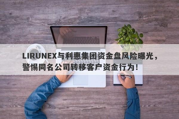 LIRUNEX与利惠集团资金盘风险曝光，警惕同名公司转移客户资金行为！-第1张图片-要懂汇