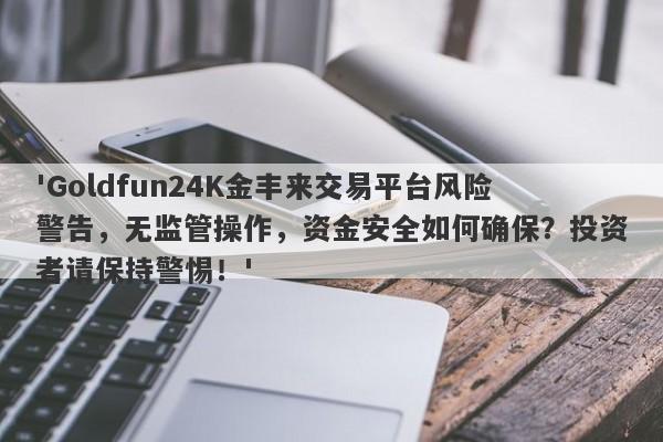 'Goldfun24K金丰来交易平台风险警告，无监管操作，资金安全如何确保？投资者请保持警惕！'-第1张图片-要懂汇