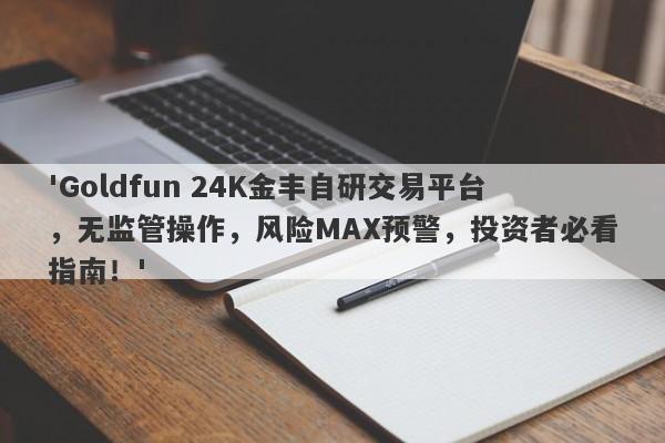 'Goldfun 24K金丰自研交易平台，无监管操作，风险MAX预警，投资者必看指南！'-第1张图片-要懂汇