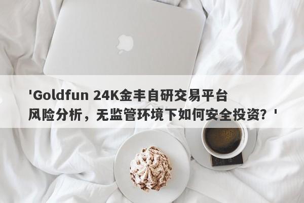 'Goldfun 24K金丰自研交易平台风险分析，无监管环境下如何安全投资？'-第1张图片-要懂汇