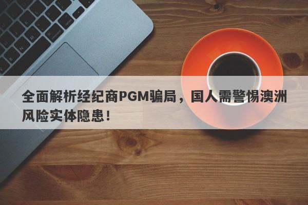 全面解析经纪商PGM骗局，国人需警惕澳洲风险实体隐患！-第1张图片-要懂汇