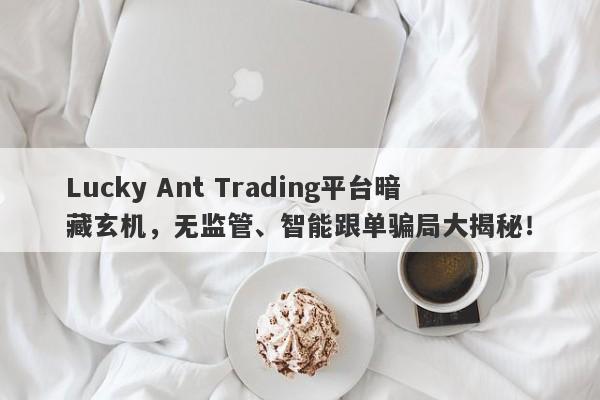 Lucky Ant Trading平台暗藏玄机，无监管、智能跟单骗局大揭秘！-第1张图片-要懂汇