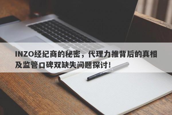 INZO经纪商的秘密，代理力推背后的真相及监管口碑双缺失问题探讨！-第1张图片-要懂汇