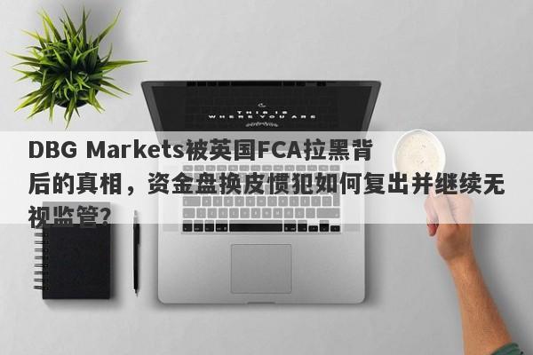 DBG Markets被英国FCA拉黑背后的真相，资金盘换皮惯犯如何复出并继续无视监管？-第1张图片-要懂汇