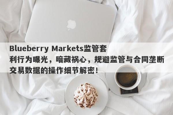 Blueberry Markets监管套利行为曝光，暗藏祸心，规避监管与合同垄断交易数据的操作细节解密！-第1张图片-要懂汇