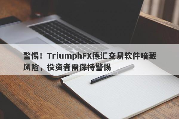 警惕！TriumphFX德汇交易软件暗藏风险，投资者需保持警惕-第1张图片-要懂汇