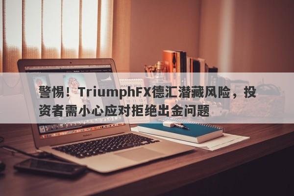 警惕！TriumphFX德汇潜藏风险，投资者需小心应对拒绝出金问题-第1张图片-要懂汇