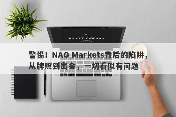 警惕！NAG Markets背后的陷阱，从牌照到出金，一切看似有问题-第1张图片-要懂汇