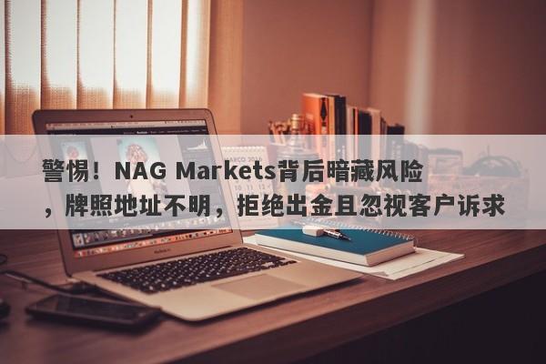 警惕！NAG Markets背后暗藏风险，牌照地址不明，拒绝出金且忽视客户诉求-第1张图片-要懂汇