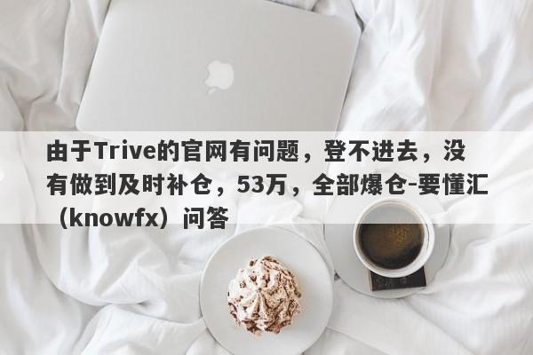 由于Trive的官网有问题，登不进去，没有做到及时补仓，53万，全部爆仓-要懂汇（knowfx）问答-第1张图片-要懂汇