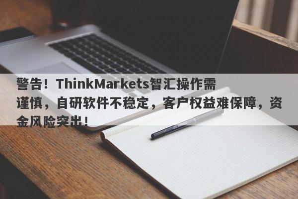 警告！ThinkMarkets智汇操作需谨慎，自研软件不稳定，客户权益难保障，资金风险突出！-第1张图片-要懂汇