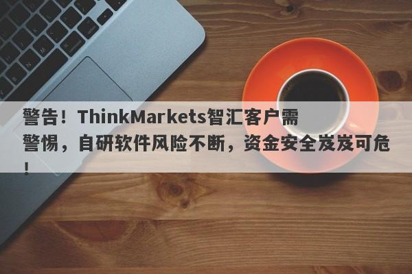 警告！ThinkMarkets智汇客户需警惕，自研软件风险不断，资金安全岌岌可危！-第1张图片-要懂汇