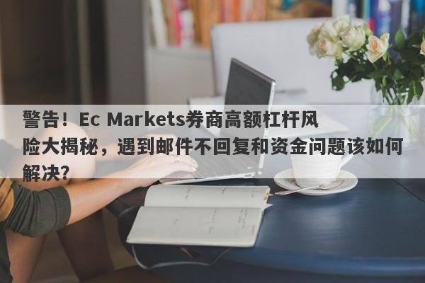 警告！Ec Markets券商高额杠杆风险大揭秘，遇到邮件不回复和资金问题该如何解决？-第1张图片-要懂汇