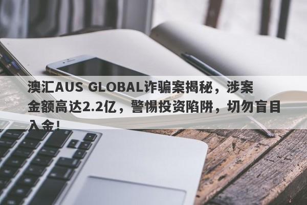 澳汇AUS GLOBAL诈骗案揭秘，涉案金额高达2.2亿，警惕投资陷阱，切勿盲目入金！-第1张图片-要懂汇