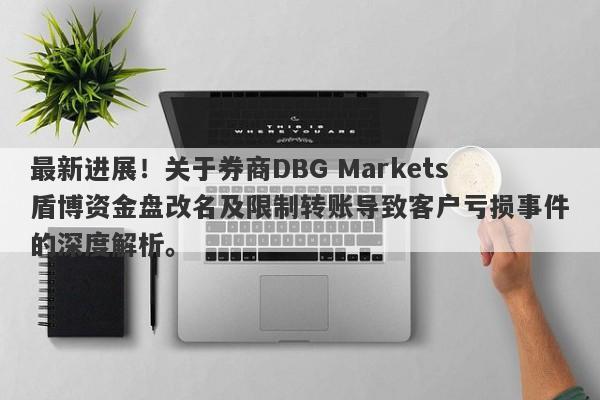 最新进展！关于券商DBG Markets盾博资金盘改名及限制转账导致客户亏损事件的深度解析。-第1张图片-要懂汇