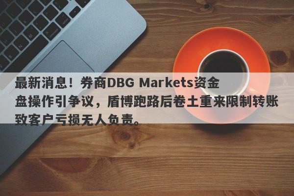 最新消息！券商DBG Markets资金盘操作引争议，盾博跑路后卷土重来限制转账致客户亏损无人负责。-第1张图片-要懂汇