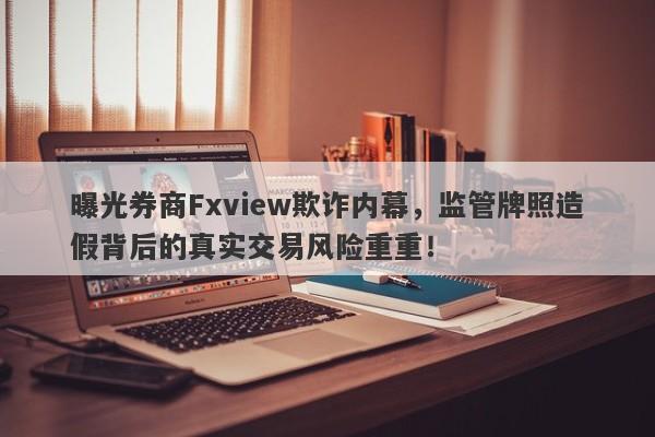 曝光券商Fxview欺诈内幕，监管牌照造假背后的真实交易风险重重！-第1张图片-要懂汇