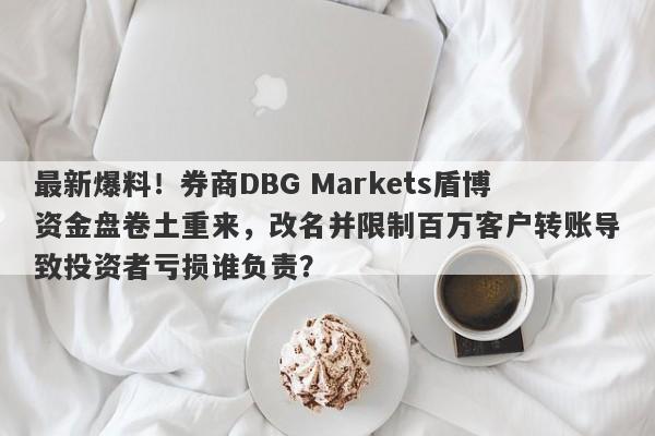 最新爆料！券商DBG Markets盾博资金盘卷土重来，改名并限制百万客户转账导致投资者亏损谁负责？-第1张图片-要懂汇