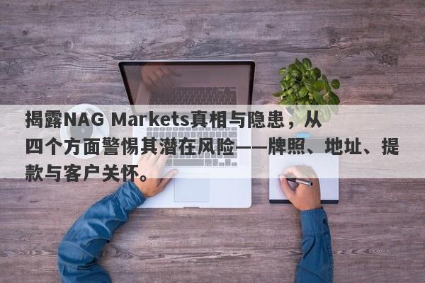 揭露NAG Markets真相与隐患，从四个方面警惕其潜在风险——牌照、地址、提款与客户关怀。-第1张图片-要懂汇