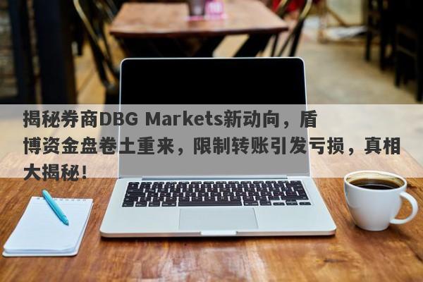 揭秘券商DBG Markets新动向，盾博资金盘卷土重来，限制转账引发亏损，真相大揭秘！-第1张图片-要懂汇