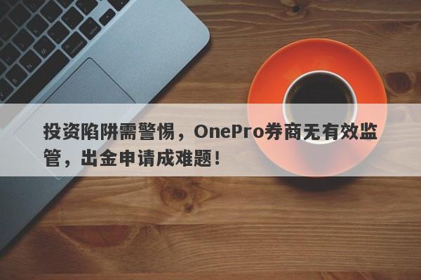 投资陷阱需警惕，OnePro券商无有效监管，出金申请成难题！-第1张图片-要懂汇