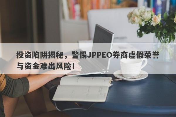 投资陷阱揭秘，警惕JPPEO券商虚假荣誉与资金难出风险！-第1张图片-要懂汇